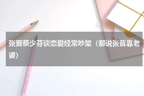 张晋蔡少芬谈恋爱经常吵架（都说张晋靠老婆）