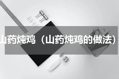山药炖鸡（山药炖鸡的做法）