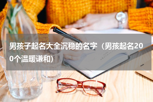 男孩子起名大全沉稳的名字（男孩起名200个温暖谦和）