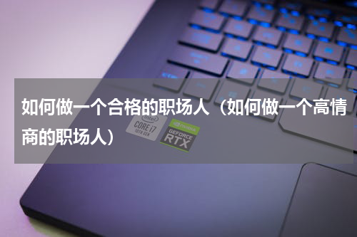 如何做一个合格的职场人（如何做一个高情商的职场人）