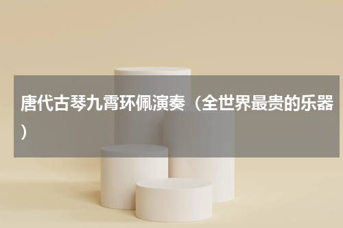 唐代古琴九霄环佩演奏（全世界最贵的乐器）