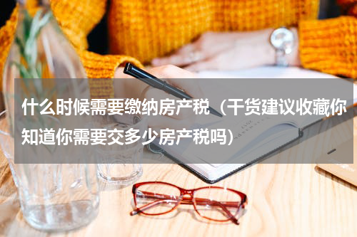 什么时候需要缴纳房产税（干货建议收藏你知道你需要交多少房产税吗）