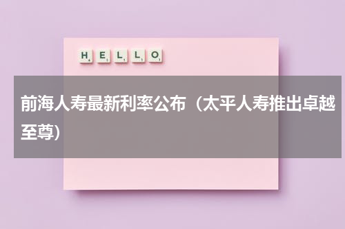 前海人寿最新利率公布（太平人寿推出卓越至尊）