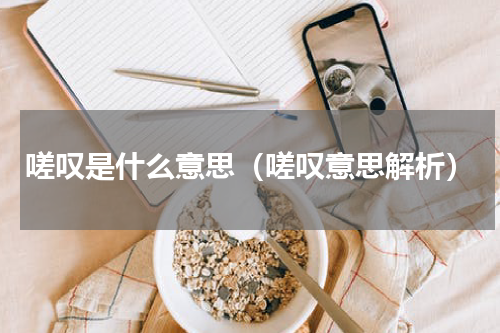 嗟叹是什么意思（嗟叹意思解析）