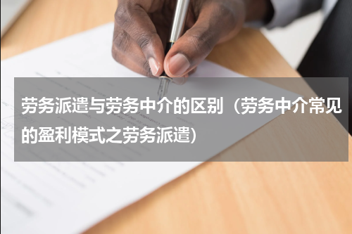 劳务派遣与劳务中介的区别（劳务中介常见的盈利模式之劳务派遣）
