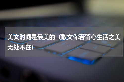 美文时间是最美的（散文你若留心生活之美无处不在）