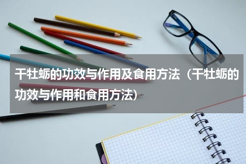干牡蛎的功效与作用及食用方法（干牡蛎的功效与作用和食用方法）