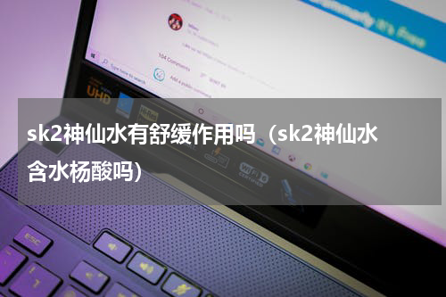 sk2神仙水有舒缓作用吗（sk2神仙水含水杨酸吗）