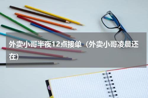 外卖小哥半夜12点接单（外卖小哥凌晨还在）