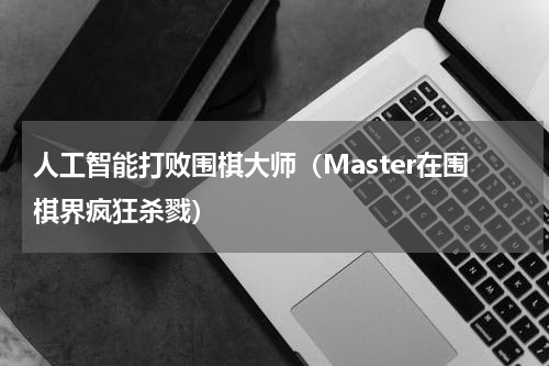 人工智能打败围棋大师（Master在围棋界疯狂杀戮）