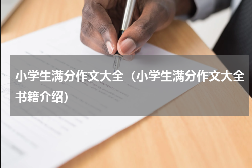 小学生满分作文大全（小学生满分作文大全书籍介绍）