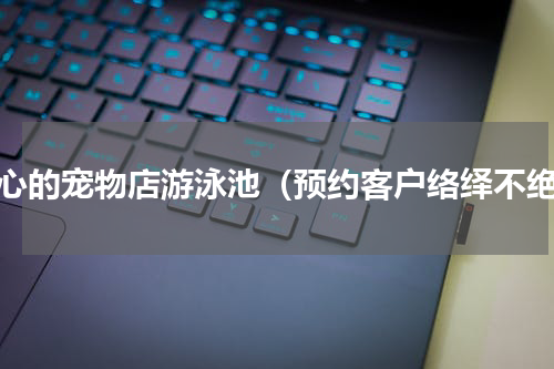 放心的宠物店游泳池（预约客户络绎不绝）