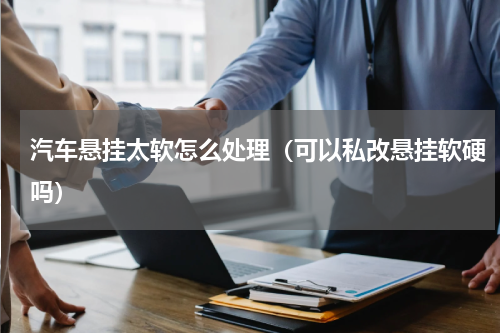 汽车悬挂太软怎么处理（可以私改悬挂软硬吗）
