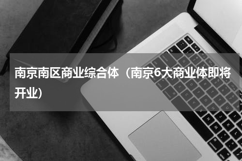 南京南区商业综合体（南京6大商业体即将开业）