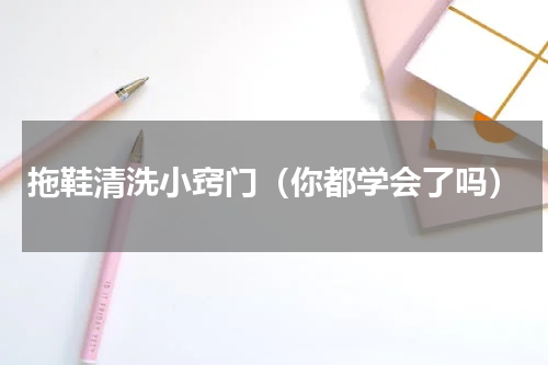 拖鞋清洗小窍门（你都学会了吗）