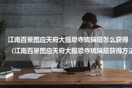江南百景图应天府大报恩寺琉璃塔怎么获得（江南百景图应天府大报恩寺琉璃塔获得方法）