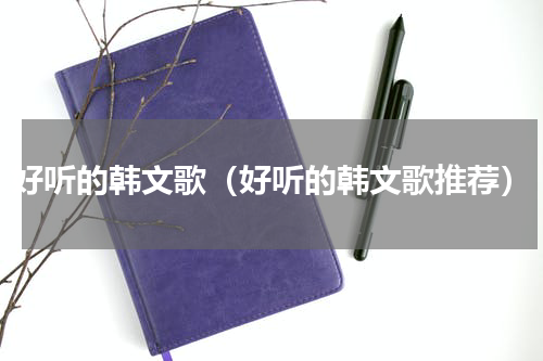 好听的韩文歌（好听的韩文歌推荐）