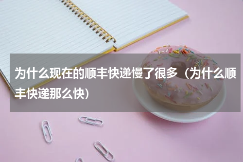 为什么现在的顺丰快递慢了很多（为什么顺丰快递那么快）