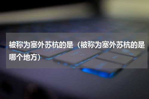 被称为塞外苏杭的是（被称为塞外苏杭的是哪个地方）