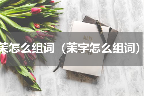 茉怎么组词（茉字怎么组词）