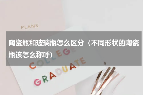 陶瓷瓶和玻璃瓶怎么区分（不同形状的陶瓷瓶该怎么称呼）