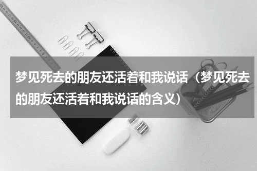 梦见死去的朋友还活着和我说话（梦见死去的朋友还活着和我说话的含义）