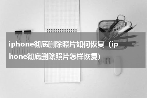 iphone彻底删除照片如何恢复（iphone彻底删除照片怎样恢复）