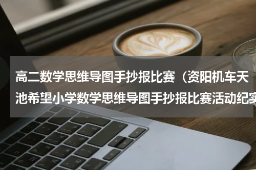 高二数学思维导图手抄报比赛（资阳机车天池希望小学数学思维导图手抄报比赛活动纪实）