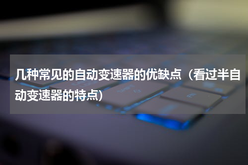 几种常见的自动变速器的优缺点（看过半自动变速器的特点）