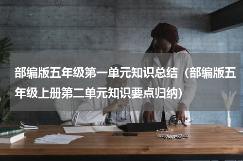 部编版五年级第一单元知识总结（部编版五年级上册第二单元知识要点归纳）