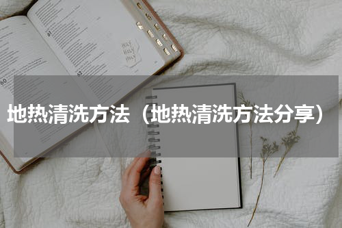 地热清洗方法（地热清洗方法分享）