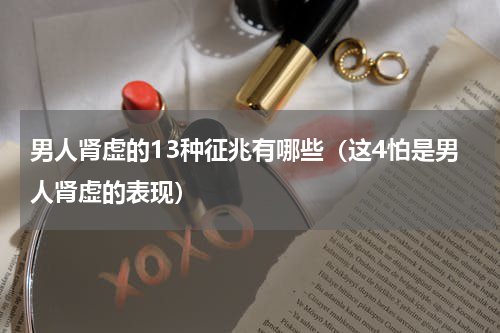 男人肾虚的13种征兆有哪些（这4怕是男人肾虚的表现）