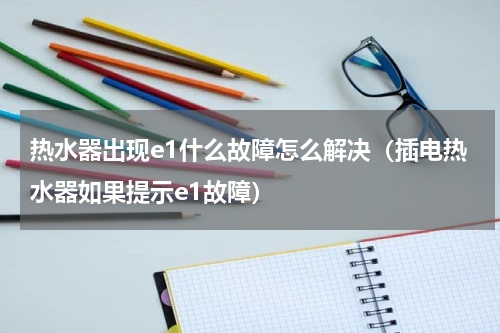 热水器出现e1什么故障怎么解决（插电热水器如果提示e1故障）