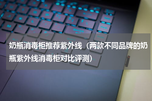 奶瓶消毒柜推荐紫外线（两款不同品牌的奶瓶紫外线消毒柜对比评测）