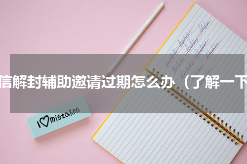 微信解封辅助邀请过期怎么办（了解一下）