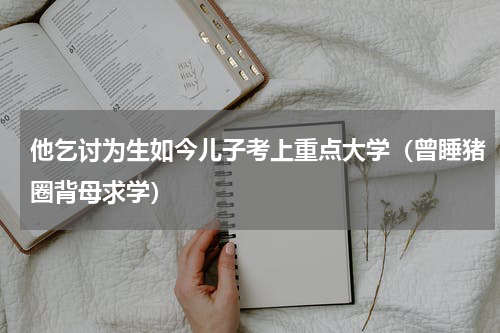 他乞讨为生如今儿子考上重点大学（曾睡猪圈背母求学）