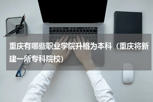 重庆有哪些职业学院升格为本科（重庆将新建一所专科院校）