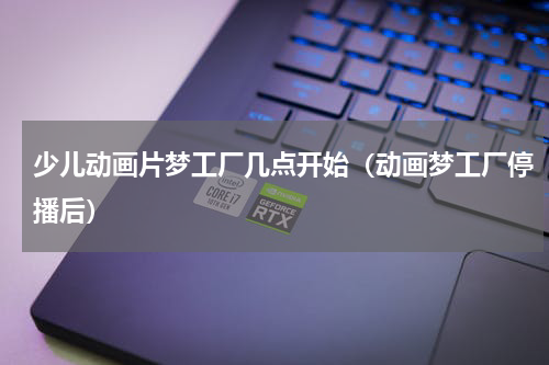 少儿动画片梦工厂几点开始（动画梦工厂停播后）