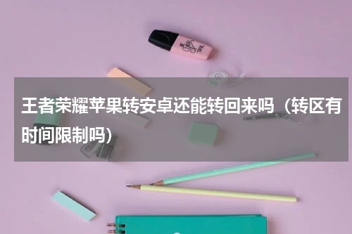 王者荣耀苹果转安卓还能转回来吗（转区有时间限制吗）