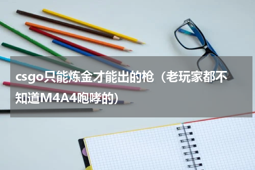 csgo只能炼金才能出的枪（老玩家都不知道M4A4咆哮的）