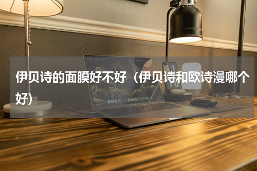 伊贝诗的面膜好不好（伊贝诗和欧诗漫哪个好）