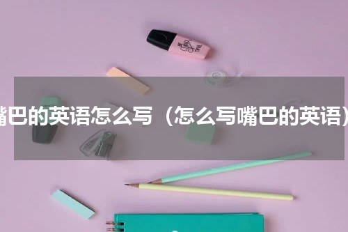 嘴巴的英语怎么写（怎么写嘴巴的英语）