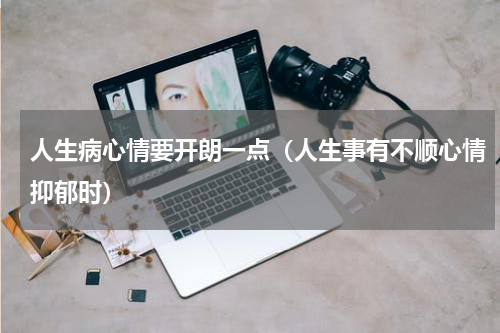 人生病心情要开朗一点（人生事有不顺心情抑郁时）
