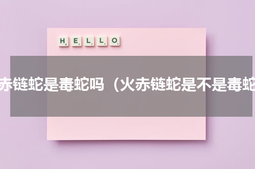 火赤链蛇是毒蛇吗（火赤链蛇是不是毒蛇）