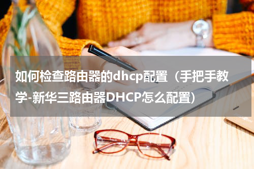 如何检查路由器的dhcp配置（手把手教学-新华三路由器DHCP怎么配置）