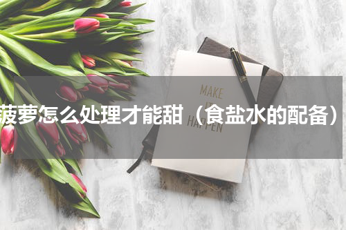 菠萝怎么处理才能甜（食盐水的配备）