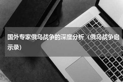 国外专家俄乌战争的深度分析（俄乌战争启示录）