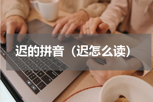 迟的拼音（迟怎么读）