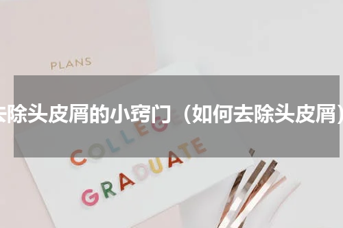 去除头皮屑的小窍门（如何去除头皮屑）