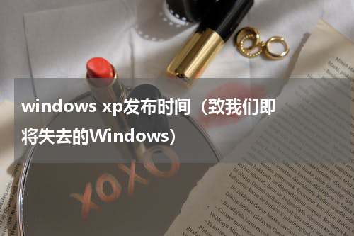 windows xp发布时间（致我们即将失去的Windows）